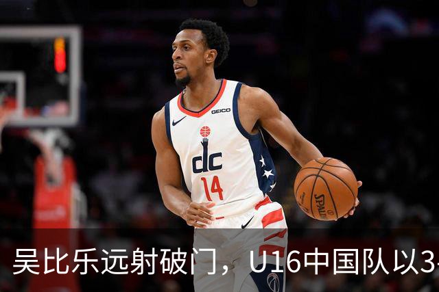 吴比乐远射破门，U16中国队以3-1战胜对手